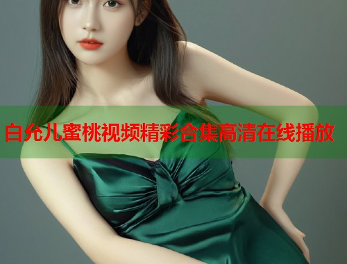 白允儿蜜桃视频精彩合集高清在线播放  第1张