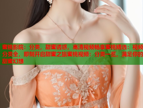 蜜桃影院：分类，甜蜜诱惑，高清视频畅享蜜桃精选：视频分类全，即刻开启甜蜜之旅蜜桃视频：分类一览，满足你的甜蜜幻想  第1张