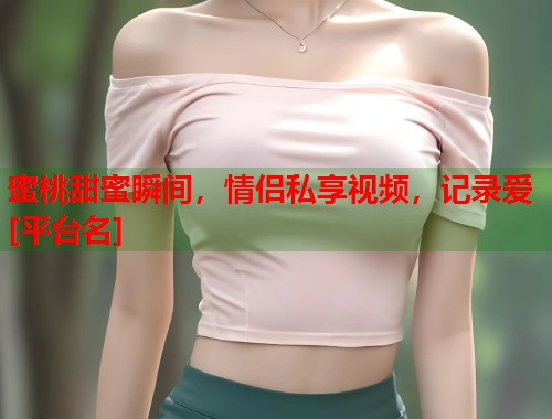 蜜桃甜蜜瞬间，情侣私享视频，记录爱[平台名]  第1张