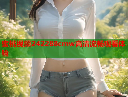 蜜桃视频242288cmw高清流畅观看体验  第1张