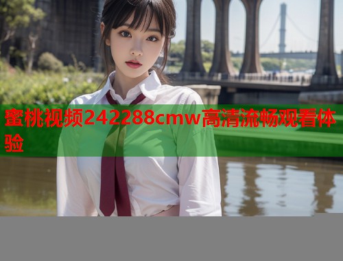 蜜桃视频242288cmw高清流畅观看体验  第2张