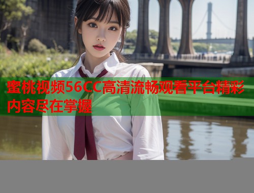 蜜桃视频56CC高清流畅观看平台精彩内容尽在掌握  第1张