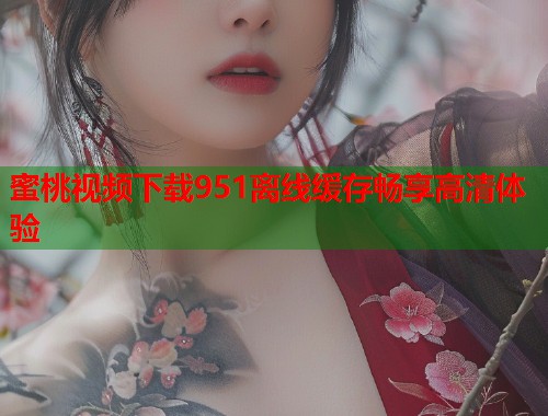 蜜桃视频下载951离线缓存畅享高清体验  第1张