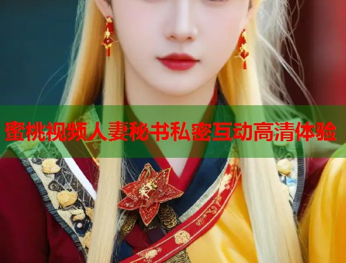 蜜桃视频人妻秘书私密互动高清体验  第1张