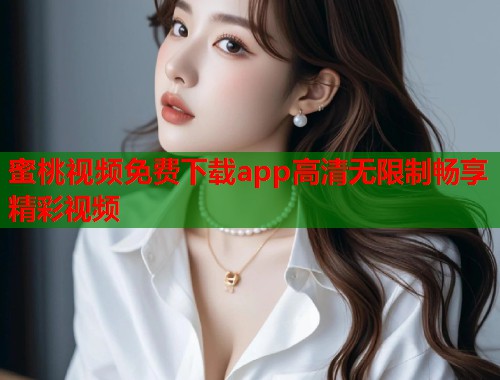 蜜桃视频免费下载app高清无限制畅享精彩视频  第2张
