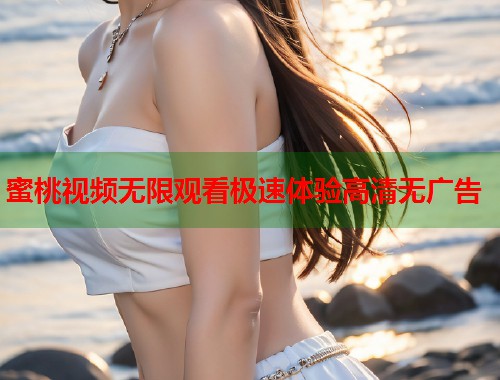 蜜桃视频无限观看极速体验高清无广告  第1张