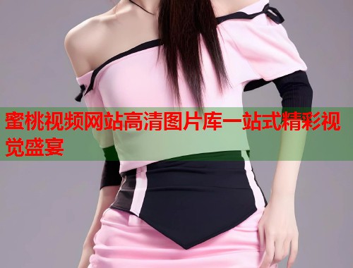 蜜桃视频网站高清图片库一站式精彩视觉盛宴  第1张