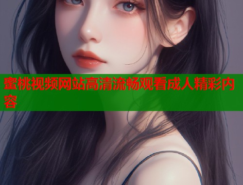 蜜桃视频网站高清流畅观看成人精彩内容  第1张