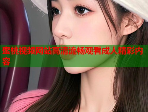 蜜桃视频网站高清流畅观看成人精彩内容  第2张