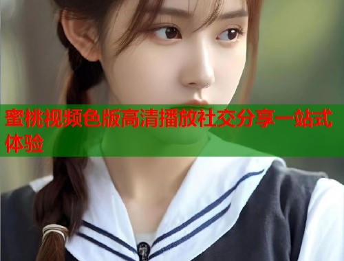 蜜桃视频色版高清播放社交分享一站式体验  第1张