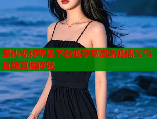 蜜桃视频苹果下载畅享高清流畅播放与互动直播体验  第1张