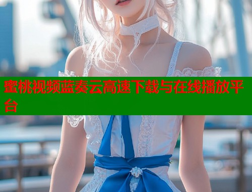 蜜桃视频蓝奏云高速下载与在线播放平台  第1张