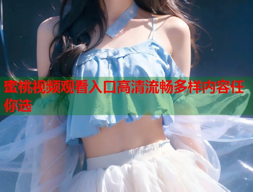 蜜桃视频观看入口高清流畅多样内容任你选  第1张