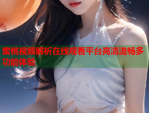 蜜桃视频解析在线观看平台高清流畅多功能体验  第1张