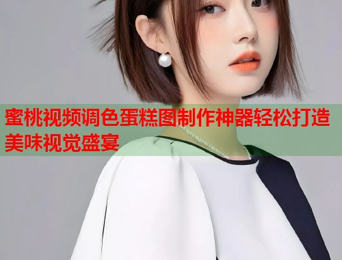 蜜桃视频调色蛋糕图制作神器轻松打造美味视觉盛宴  第1张