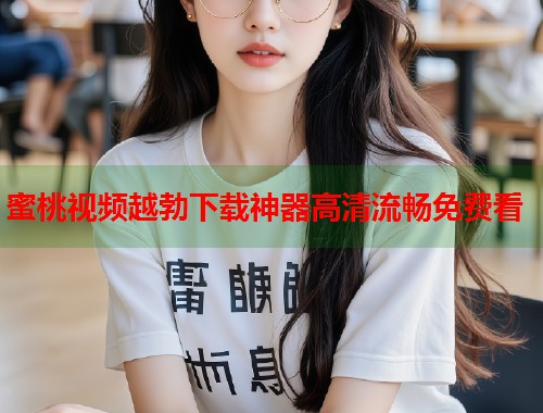 蜜桃视频越勃下载神器高清流畅免费看  第1张