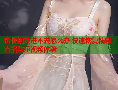 蜜桃视频进不去怎么办 快速恢复精彩直播与短视频体验  第1张