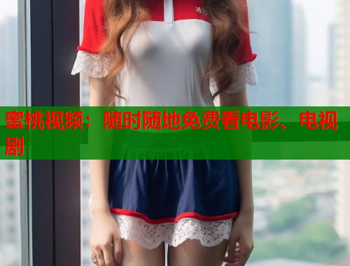 蜜桃视频：随时随地免费看电影、电视剧  第2张