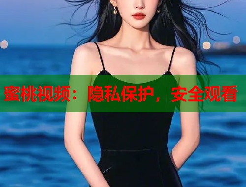 蜜桃视频：隐私保护，安全观看  第1张