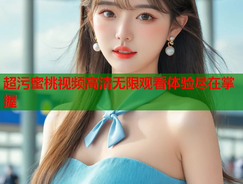 超污蜜桃视频高清无限观看体验尽在掌握  第1张