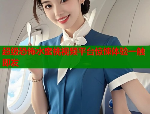 超级恐怖水蜜桃视频平台惊悚体验一触即发  第1张