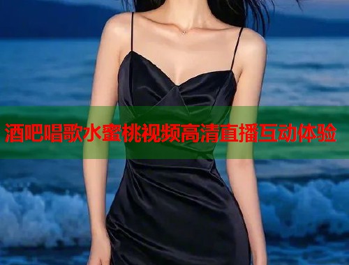 酒吧唱歌水蜜桃视频高清直播互动体验  第1张