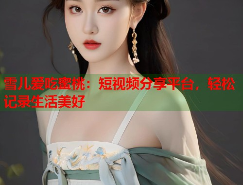 雪儿爱吃蜜桃：短视频分享平台，轻松记录生活美好  第1张
