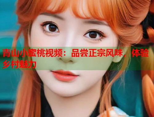 青山小蜜桃视频：品尝正宗风味，体验乡村魅力  第1张