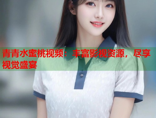 青青水蜜桃视频：丰富影视资源，尽享视觉盛宴  第2张