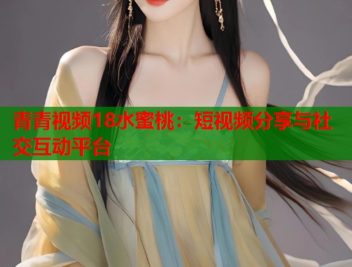 青青视频18水蜜桃：短视频分享与社交互动平台  第2张