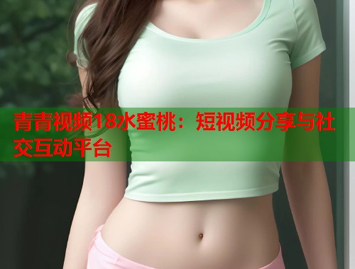 青青视频18水蜜桃：短视频分享与社交互动平台  第1张
