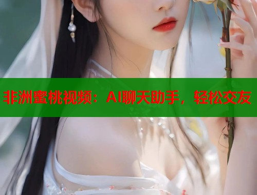 非洲蜜桃视频：AI聊天助手，轻松交友  第1张
