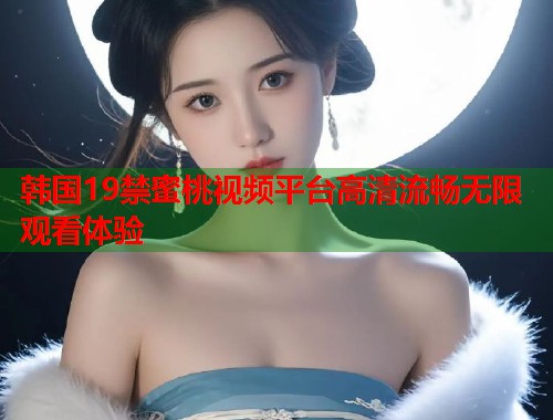 韩国19禁蜜桃视频平台高清流畅无限观看体验  第2张