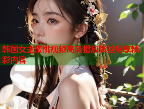 韩国女主蜜桃视频高清播放体验尽享精彩内容  第2张