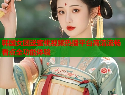 韩国女团送蜜桃视频热播平台高清流畅看点全功能体验  第1张