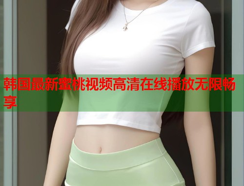 韩国最新蜜桃视频高清在线播放无限畅享  第2张