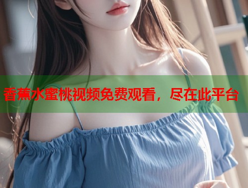 香蕉水蜜桃视频免费观看，尽在此平台  第1张