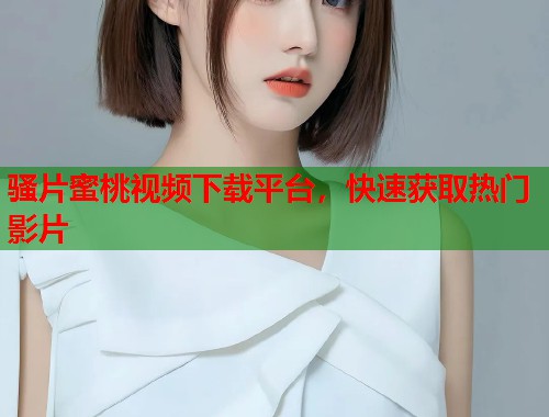 骚片蜜桃视频下载平台，快速获取热门影片  第1张