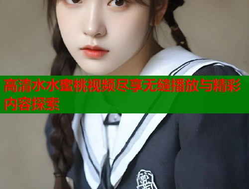 高清水水蜜桃视频尽享无缝播放与精彩内容探索  第1张