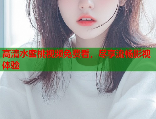 高清水蜜桃视频免费看，尽享流畅影视体验  第1张