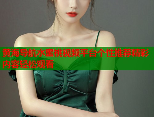 黄海导航水蜜桃视频平台个性推荐精彩内容轻松观看  第1张