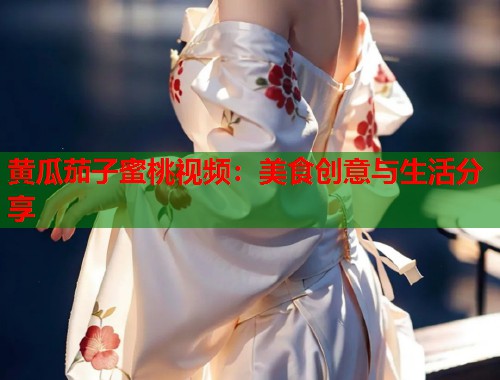黄瓜茄子蜜桃视频：美食创意与生活分享  第2张
