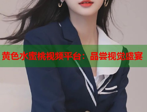 黄色水蜜桃视频平台：品尝视觉盛宴  第1张