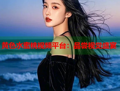 黄色水蜜桃视频平台：品尝视觉盛宴  第2张
