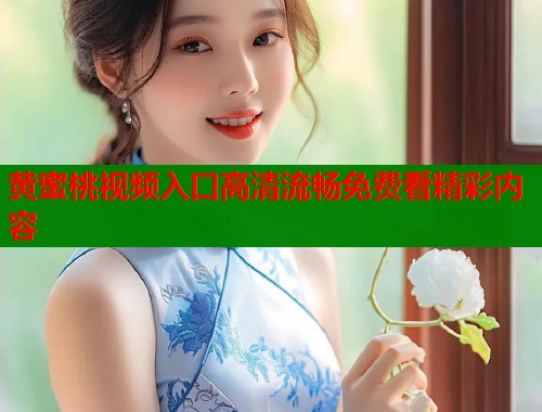 黄蜜桃视频入口高清流畅免费看精彩内容  第2张