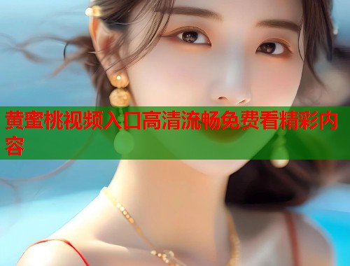 黄蜜桃视频入口高清流畅免费看精彩内容  第1张